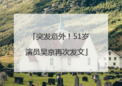 突发意外！51岁演员吴京再次发文