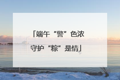 端午“警”色浓 守护“粽”是情