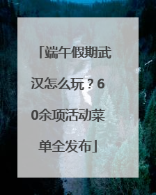 端午假期武汉怎么玩？60余项活动菜单全发布