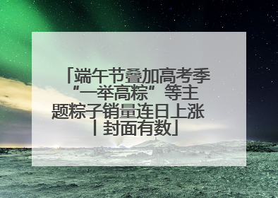 端午节叠加高考季 “一举高粽”等主题粽子销量连日上涨丨封面有数