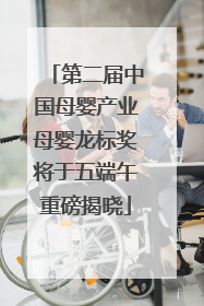 第二届中国母婴产业母婴龙标奖将于五端午重磅揭晓