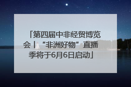 第四届中非经贸博览会丨“非洲好物”直播季将于6月6日启动