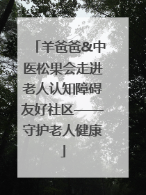 羊爸爸&中医松果会走进老人认知障碍友好社区——守护老人健康