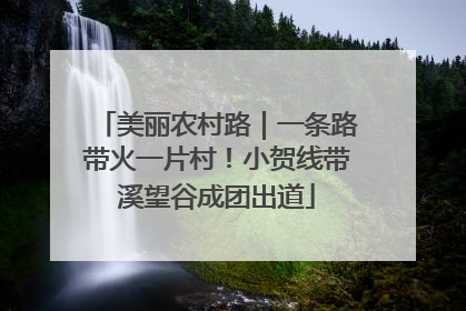 美丽农村路｜一条路带火一片村！小贺线带溪望谷成团出道