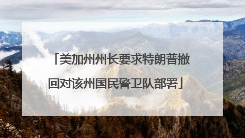 美加州州长要求特朗普撤回对该州国民警卫队部署