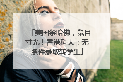 美国禁哈佛，鼠目寸光！香港科大：无条件录取转学生