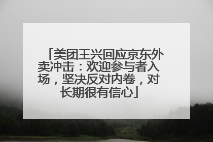 美团王兴回应京东外卖冲击：欢迎参与者入场，坚决反对内卷，对长期很有信心