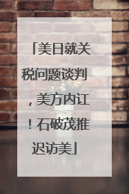 美日就关税问题谈判，美方内讧！石破茂推迟访美