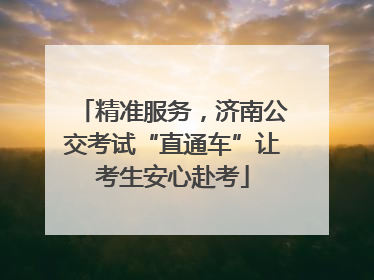 精准服务，济南公交考试“直通车”让考生安心赴考