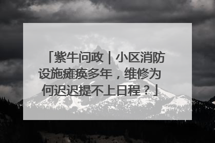 紫牛问政｜小区消防设施瘫痪多年，维修为何迟迟提不上日程？