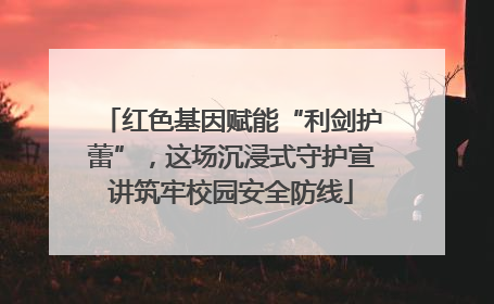 红色基因赋能“利剑护蕾”，这场沉浸式守护宣讲筑牢校园安全防线