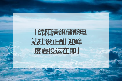 绵阳港旗储能电站建设正酣 迎峰度夏投运在即