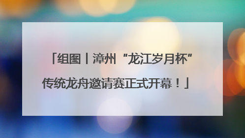 组图丨漳州“龙江岁月杯”传统龙舟邀请赛正式开幕！