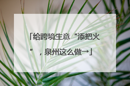 给跨境生意“添把火”，泉州这么做→