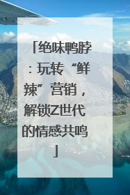 绝味鸭脖：玩转“鲜辣”营销，解锁Z世代的情感共鸣
