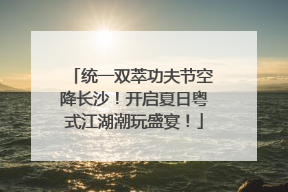 统一双萃功夫节空降长沙！开启夏日粤式江湖潮玩盛宴！