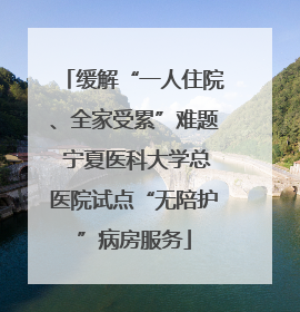 缓解“一人住院、全家受累”难题 宁夏医科大学总医院试点“无陪护”病房服务