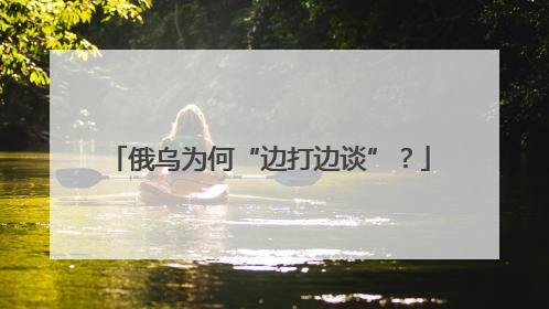 俄乌为何“边打边谈”？