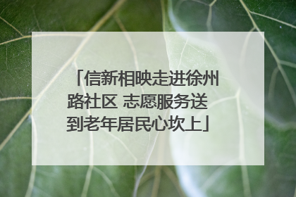 信新相映走进徐州路社区 志愿服务送到老年居民心坎上