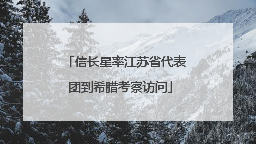 信长星率江苏省代表团到希腊考察访问