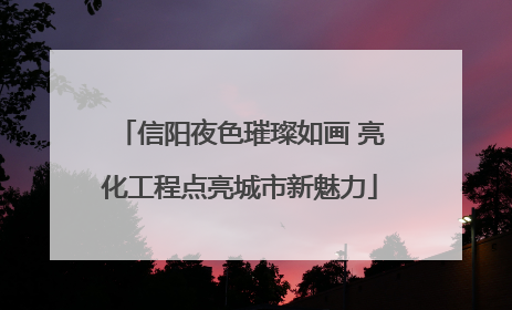 信阳夜色璀璨如画 亮化工程点亮城市新魅力