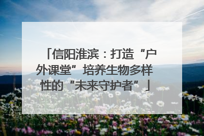 信阳淮滨：打造“户外课堂”培养生物多样性的“未来守护者”
