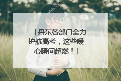 丹东各部门全力护航高考，这些暖心瞬间超燃！