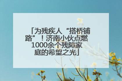 为残疾人“搭桥铺路”！济南小伙点燃1000余个残障家庭的希望之光