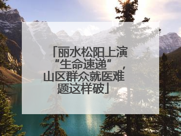 丽水松阳上演“生命速递”，山区群众就医难题这样破