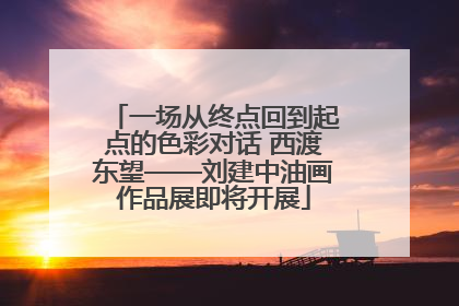 一场从终点回到起点的色彩对话 西渡东望——刘建中油画作品展即将开展