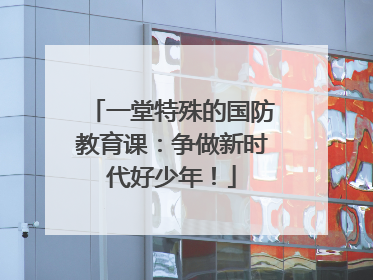 一堂特殊的国防教育课：争做新时代好少年！