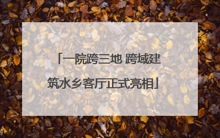 一院跨三地 跨域建筑水乡客厅正式亮相