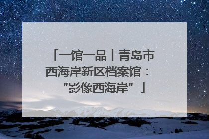 一馆一品丨青岛市西海岸新区档案馆：“影像西海岸”