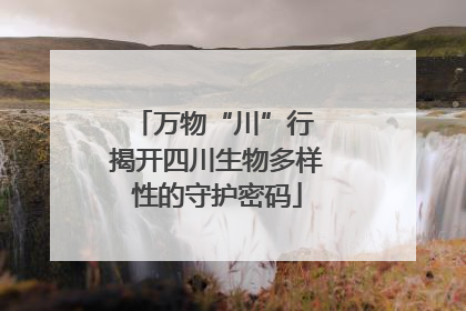 万物“川”行 揭开四川生物多样性的守护密码