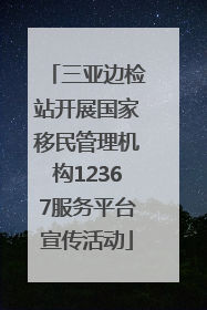 三亚边检站开展国家移民管理机构12367服务平台宣传活动
