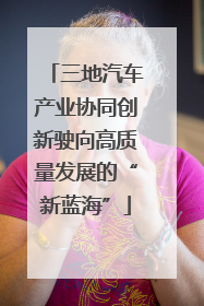 三地汽车产业协同创新驶向高质量发展的“新蓝海”