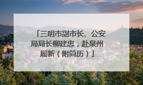 三明市副市长、公安局局长柳建忠，赴泉州履新（附简历）