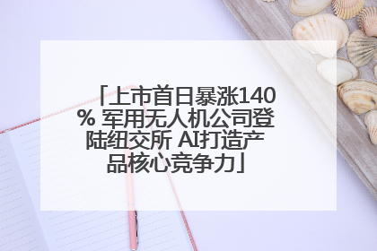 上市首日暴涨140% 军用无人机公司登陆纽交所 AI打造产品核心竞争力