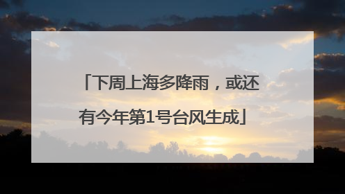 下周上海多降雨，或还有今年第1号台风生成