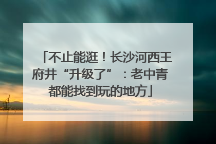 不止能逛！长沙河西王府井“升级了”：老中青都能找到玩的地方