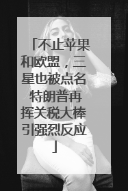 不止苹果和欧盟，三星也被点名 特朗普再挥关税大棒引强烈反应
