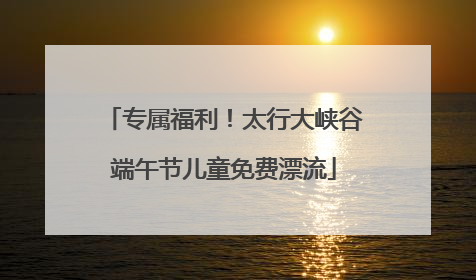 专属福利！太行大峡谷端午节儿童免费漂流