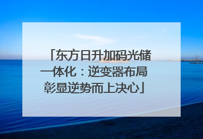 东方日升加码光储一体化：逆变器布局彰显逆势而上决心
