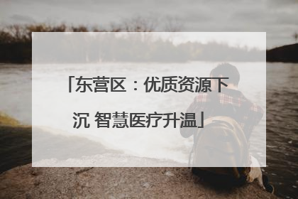 东营区：优质资源下沉 智慧医疗升温