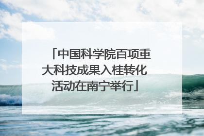 中国科学院百项重大科技成果入桂转化活动在南宁举行