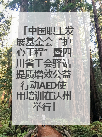 中国职工发展基金会“护心工程”暨四川省工会驿站提质增效公益行动AED使用培训在达州举行
