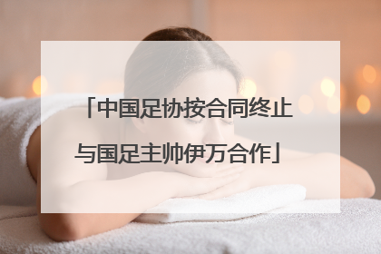 中国足协按合同终止与国足主帅伊万合作