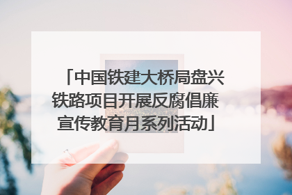中国铁建大桥局盘兴铁路项目开展反腐倡廉宣传教育月系列活动