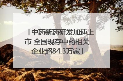 中药新药研发加速上市 全国现存中药相关企业超84.3万家