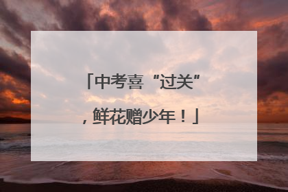 中考喜“过关”，鲜花赠少年！